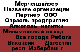 Мерчендайзер › Название организации ­ Партнер, ООО › Отрасль предприятия ­ Алкоголь, напитки › Минимальный оклад ­ 30 000 - Все города Работа » Вакансии   . Дагестан респ.,Избербаш г.